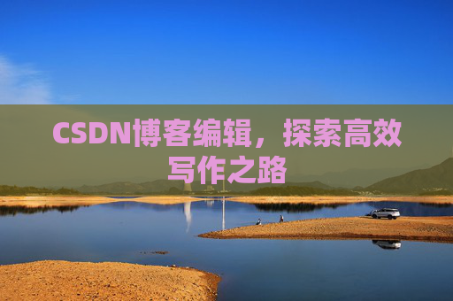 CSDN博客编辑,探索高效写作之路 CSDN博客编辑,探索高效写作之路